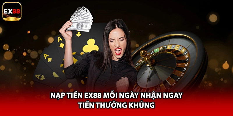Nạp tiền EX88 mỗi ngày nhận ngay tiền thưởng khủng