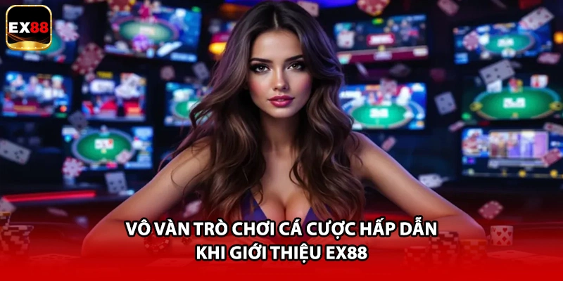 Vô vàn trò chơi cá cược hấp dẫn khi giới thiệu EX88